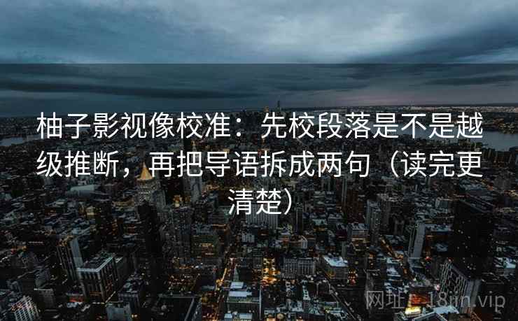 柚子影视像校准：先校段落是不是越级推断，再把导语拆成两句（读完更清楚）