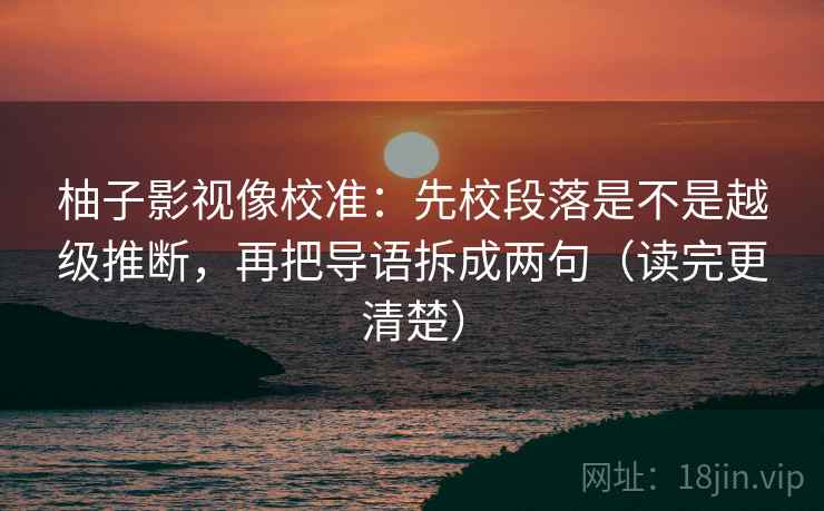 柚子影视像校准：先校段落是不是越级推断，再把导语拆成两句（读完更清楚）