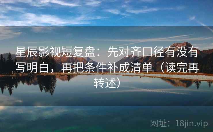 星辰影视短复盘：先对齐口径有没有写明白，再把条件补成清单（读完再转述）