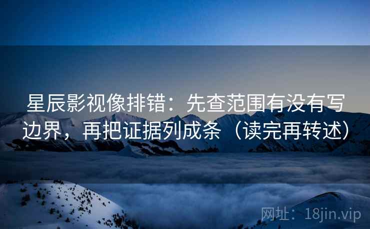 星辰影视像排错：先查范围有没有写边界，再把证据列成条（读完再转述）
