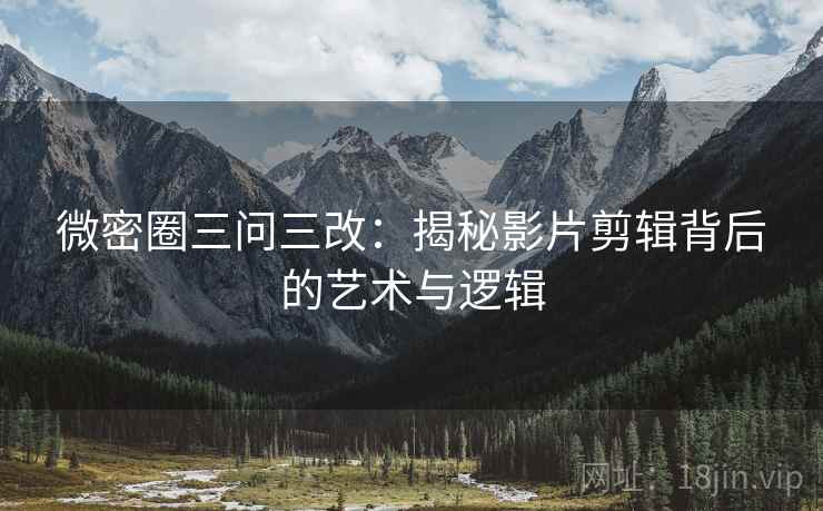 微密圈三问三改：揭秘影片剪辑背后的艺术与逻辑