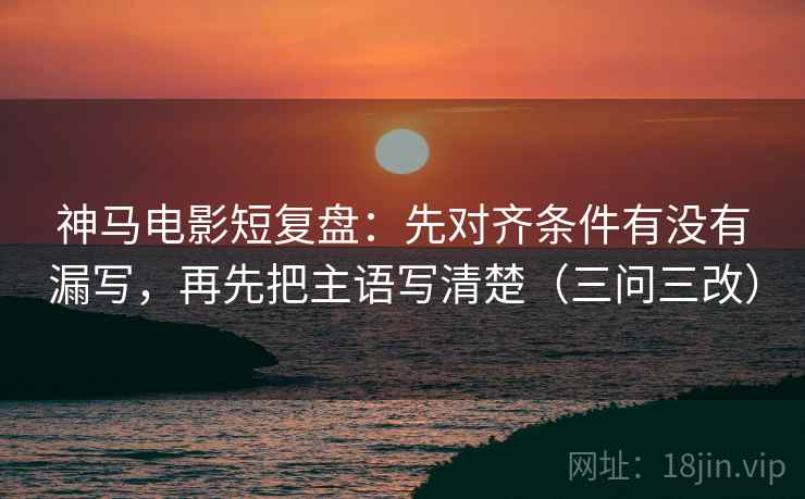 神马电影短复盘：先对齐条件有没有漏写，再先把主语写清楚（三问三改）