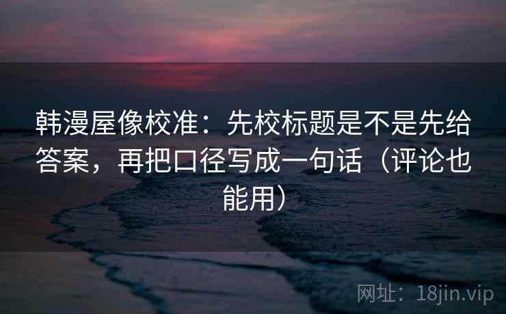 韩漫屋像校准：先校标题是不是先给答案，再把口径写成一句话（评论也能用）  第2张