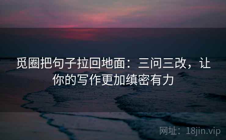 觅圈把句子拉回地面：三问三改，让你的写作更加缜密有力