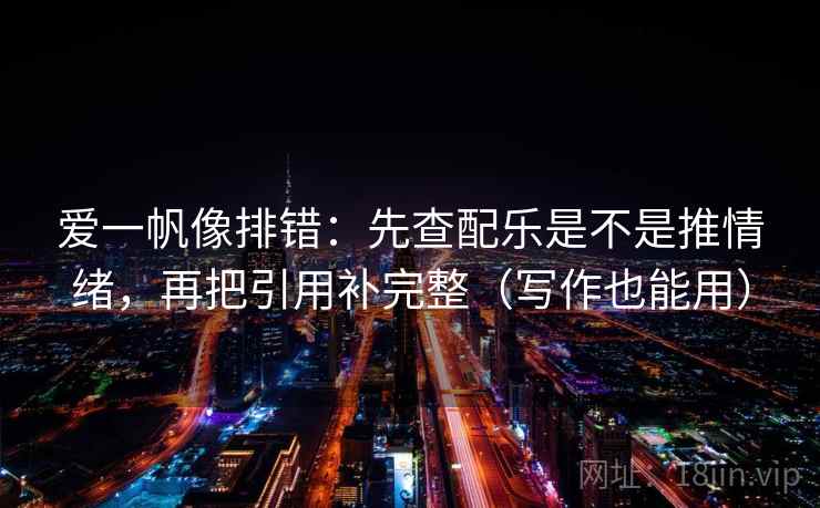 爱一帆像排错：先查配乐是不是推情绪，再把引用补完整（写作也能用）