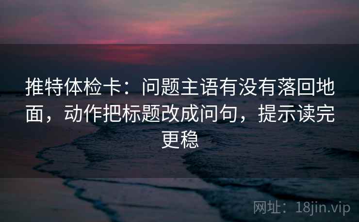 推特体检卡：问题主语有没有落回地面，动作把标题改成问句，提示读完更稳