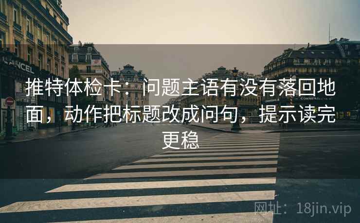 推特体检卡：问题主语有没有落回地面，动作把标题改成问句，提示读完更稳