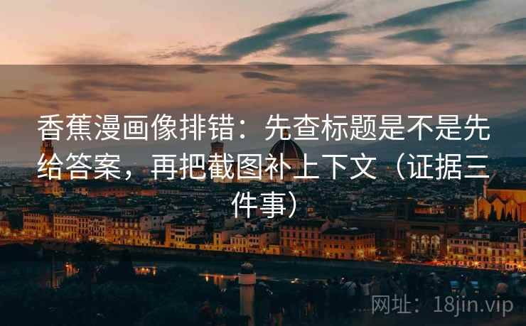 香蕉漫画像排错：先查标题是不是先给答案，再把截图补上下文（证据三件事）  第2张