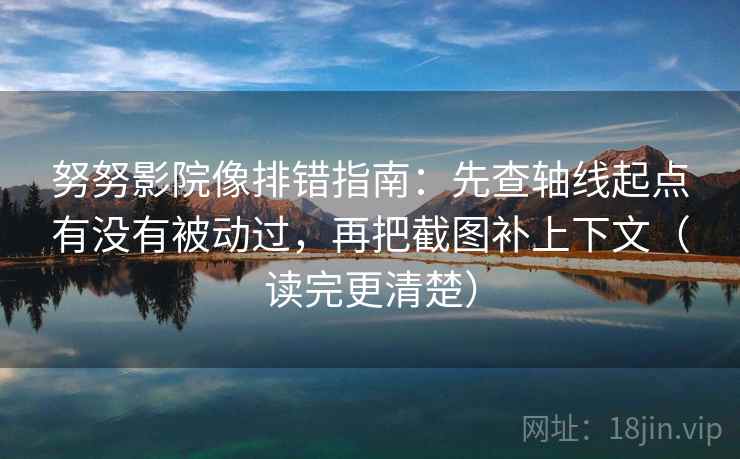努努影院像排错指南：先查轴线起点有没有被动过，再把截图补上下文（读完更清楚）