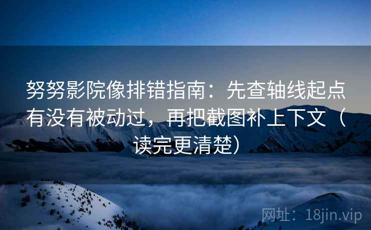 努努影院像排错指南：先查轴线起点有没有被动过，再把截图补上下文（读完更清楚）