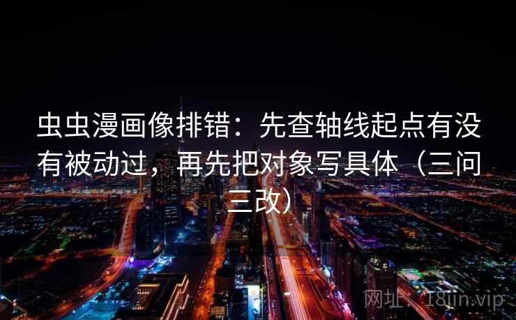 虫虫漫画像排错：先查轴线起点有没有被动过，再先把对象写具体（三问三改）