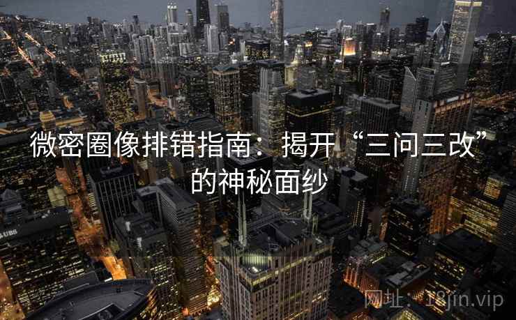 微密圈像排错指南：揭开“三问三改”的神秘面纱