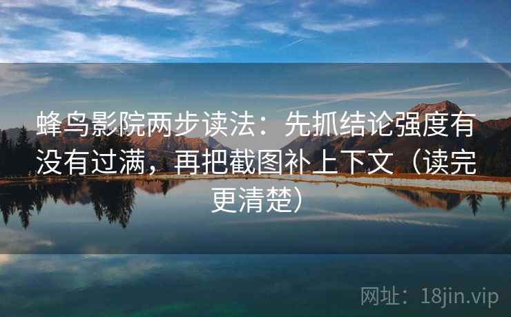 蜂鸟影院两步读法：先抓结论强度有没有过满，再把截图补上下文（读完更清楚）
