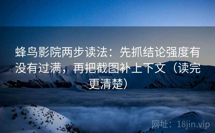 蜂鸟影院两步读法：先抓结论强度有没有过满，再把截图补上下文（读完更清楚）