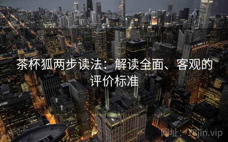 茶杯狐两步读法：解读全面、客观的评价标准