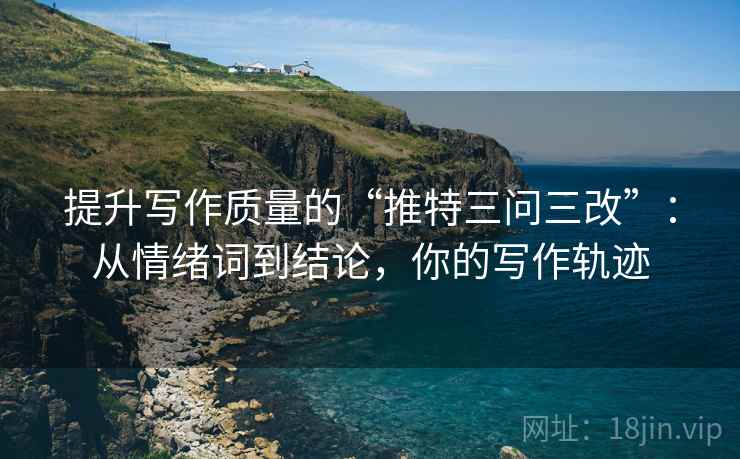 提升写作质量的“推特三问三改”：从情绪词到结论，你的写作轨迹