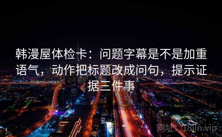 韩漫屋体检卡：问题字幕是不是加重语气，动作把标题改成问句，提示证据三件事