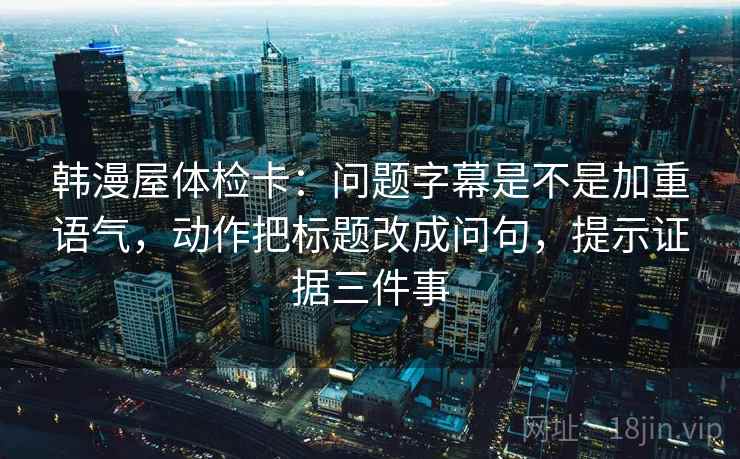 韩漫屋体检卡：问题字幕是不是加重语气，动作把标题改成问句，提示证据三件事