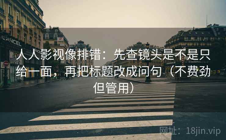 人人影视像排错：先查镜头是不是只给一面，再把标题改成问句（不费劲但管用）  第2张