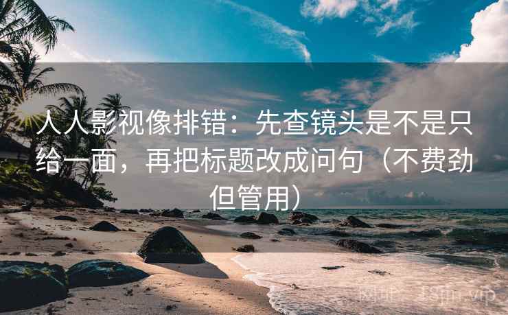 人人影视像排错：先查镜头是不是只给一面，再把标题改成问句（不费劲但管用）