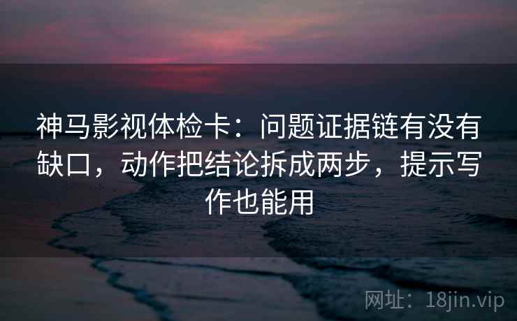 神马影视体检卡：问题证据链有没有缺口，动作把结论拆成两步，提示写作也能用