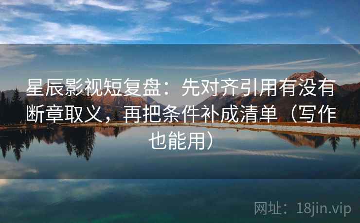 星辰影视短复盘：先对齐引用有没有断章取义，再把条件补成清单（写作也能用）
