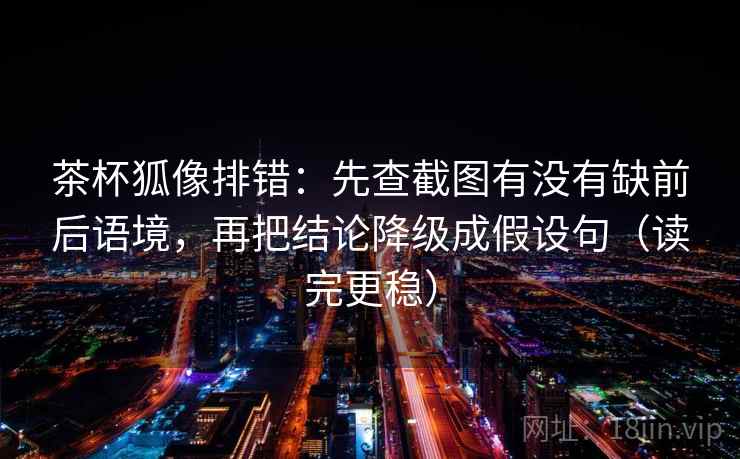 茶杯狐像排错：先查截图有没有缺前后语境，再把结论降级成假设句（读完更稳）