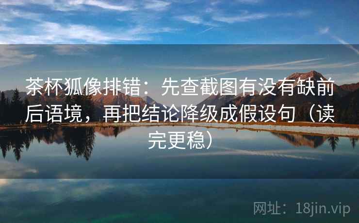 茶杯狐像排错：先查截图有没有缺前后语境，再把结论降级成假设句（读完更稳）
