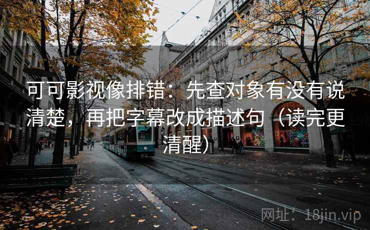 可可影视像排错：先查对象有没有说清楚，再把字幕改成描述句（读完更清醒）  第2张