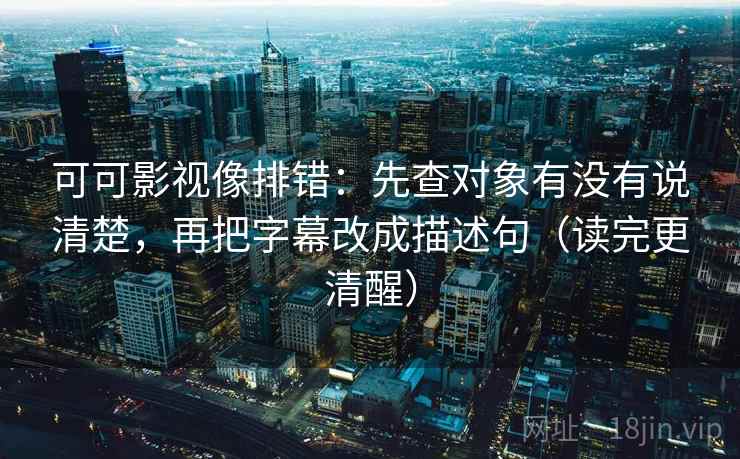 可可影视像排错：先查对象有没有说清楚，再把字幕改成描述句（读完更清醒）