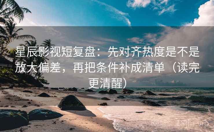 星辰影视短复盘：先对齐热度是不是放大偏差，再把条件补成清单（读完更清醒）