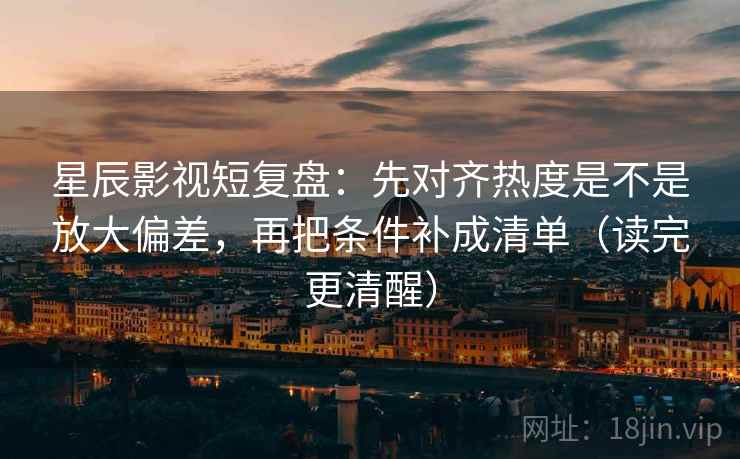 星辰影视短复盘：先对齐热度是不是放大偏差，再把条件补成清单（读完更清醒）