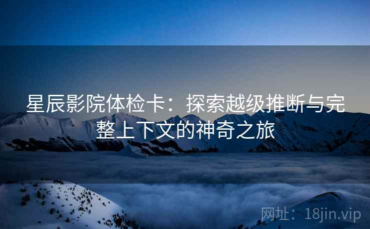 星辰影院体检卡：探索越级推断与完整上下文的神奇之旅