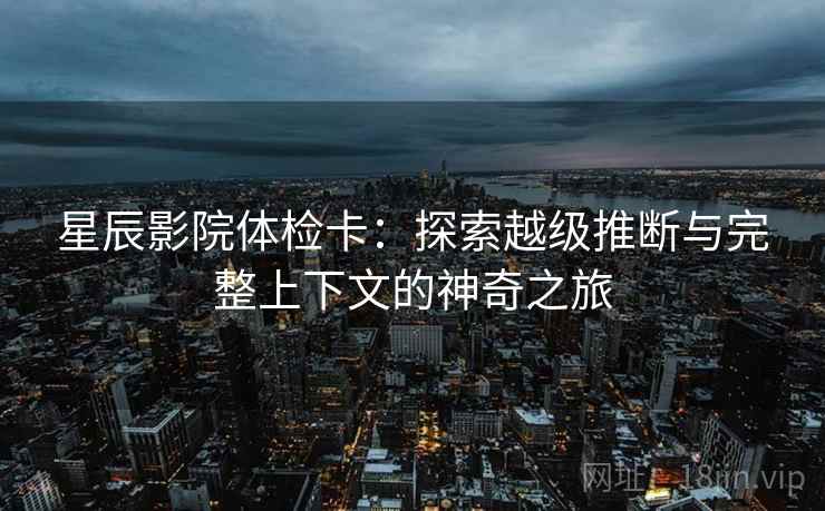 星辰影院体检卡：探索越级推断与完整上下文的神奇之旅