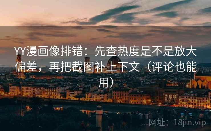 YY漫画像排错：先查热度是不是放大偏差，再把截图补上下文（评论也能用）