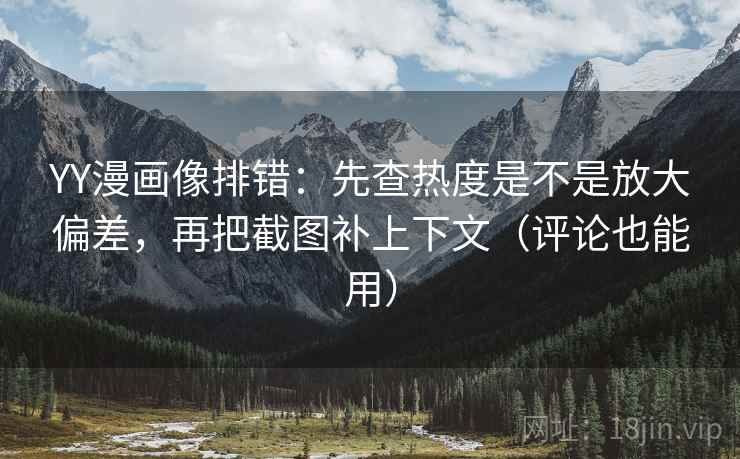 YY漫画像排错：先查热度是不是放大偏差，再把截图补上下文（评论也能用）