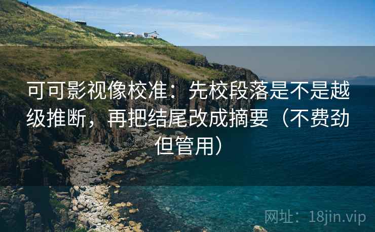 可可影视像校准：先校段落是不是越级推断，再把结尾改成摘要（不费劲但管用）