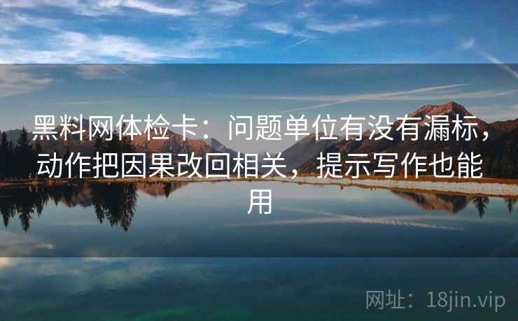 黑料网体检卡：问题单位有没有漏标，动作把因果改回相关，提示写作也能用