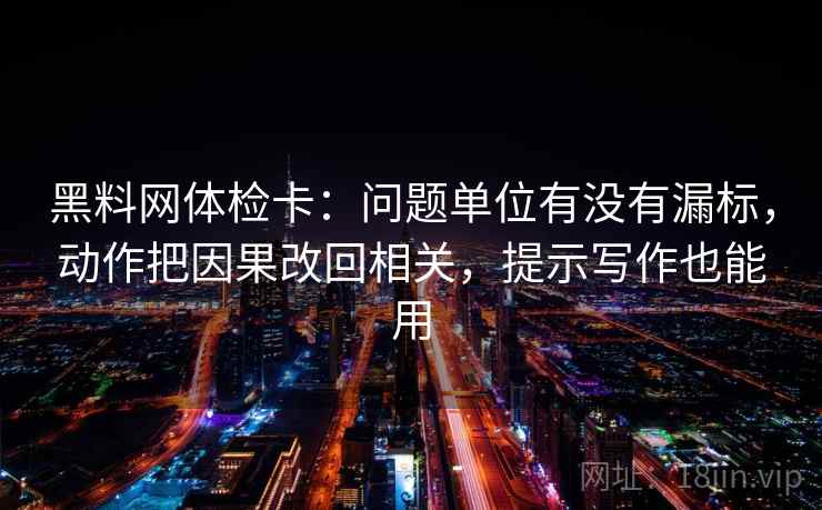 黑料网体检卡：问题单位有没有漏标，动作把因果改回相关，提示写作也能用