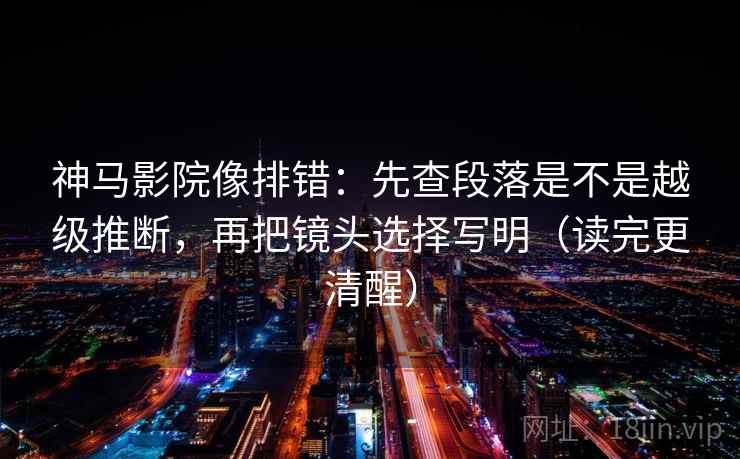 神马影院像排错：先查段落是不是越级推断，再把镜头选择写明（读完更清醒）