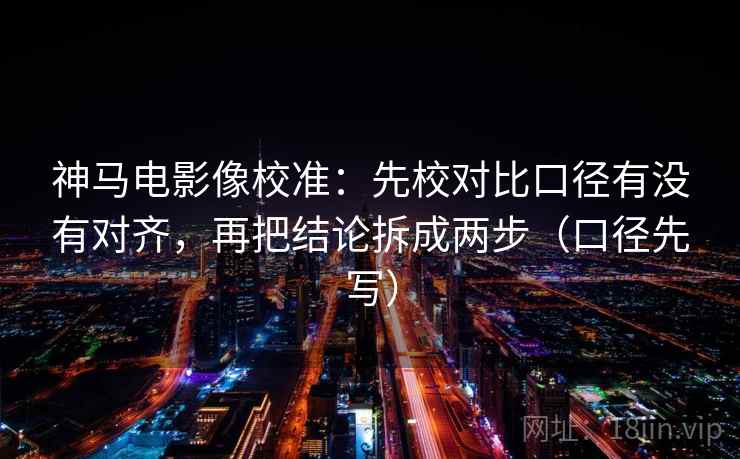 神马电影像校准：先校对比口径有没有对齐，再把结论拆成两步（口径先写）