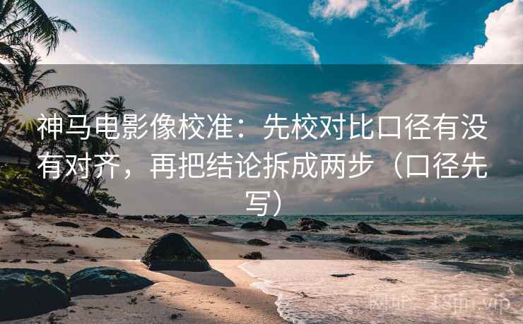 神马电影像校准：先校对比口径有没有对齐，再把结论拆成两步（口径先写）