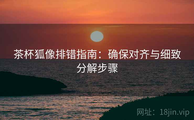 茶杯狐像排错指南：确保对齐与细致分解步骤