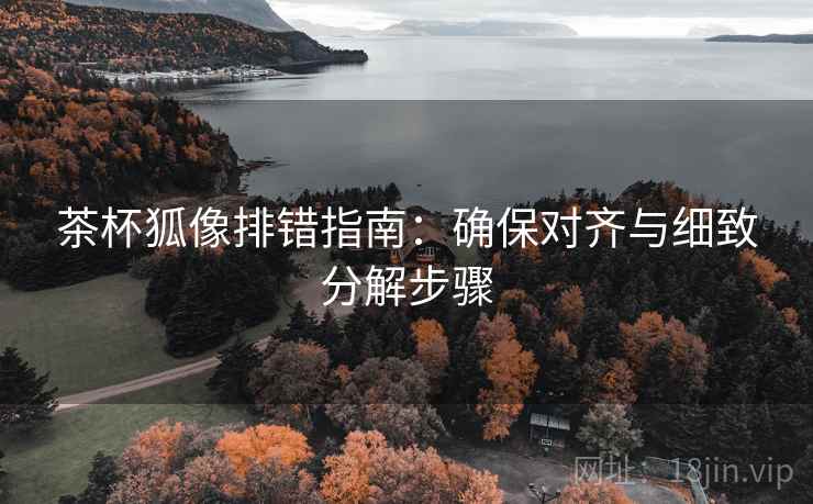 茶杯狐像排错指南：确保对齐与细致分解步骤