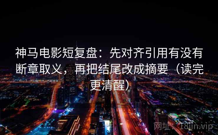 神马电影短复盘：先对齐引用有没有断章取义，再把结尾改成摘要（读完更清醒）
