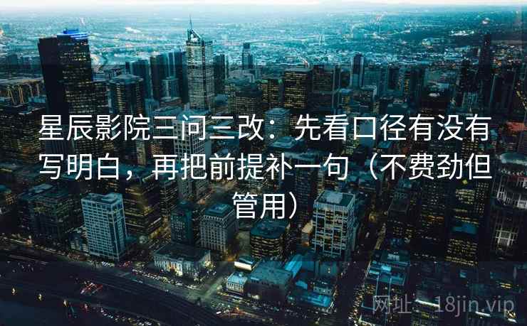 星辰影院三问三改：先看口径有没有写明白，再把前提补一句（不费劲但管用）