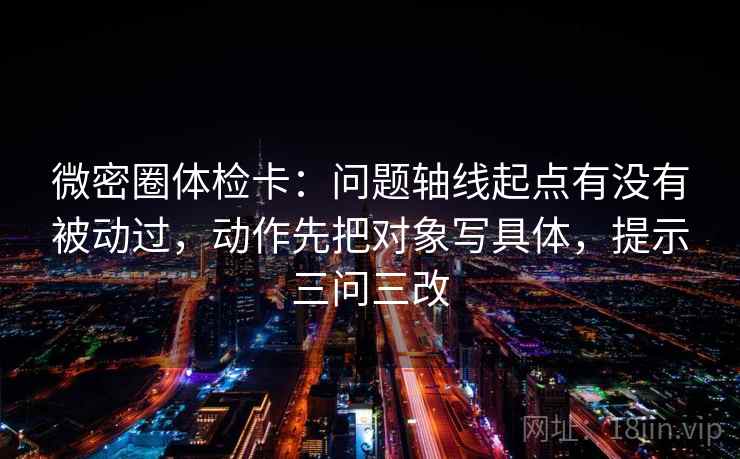 微密圈体检卡：问题轴线起点有没有被动过，动作先把对象写具体，提示三问三改