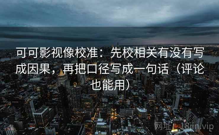 可可影视像校准：先校相关有没有写成因果，再把口径写成一句话（评论也能用）