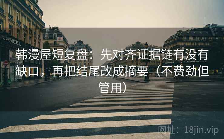 韩漫屋短复盘：先对齐证据链有没有缺口，再把结尾改成摘要（不费劲但管用）