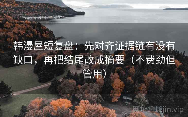 韩漫屋短复盘：先对齐证据链有没有缺口，再把结尾改成摘要（不费劲但管用）